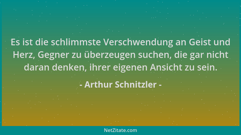 Arthur Schnitzler - Es ist die schlimmste Verschwendung an Geist und Herz, Gegner zu überzeugen suchen, die gar nicht daran...