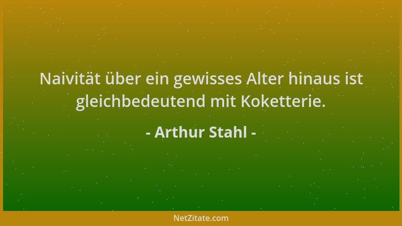 Arthur Stahl - Naivität über ein gewisses Alter hinaus ist gleichbedeutend mit Koketterie....