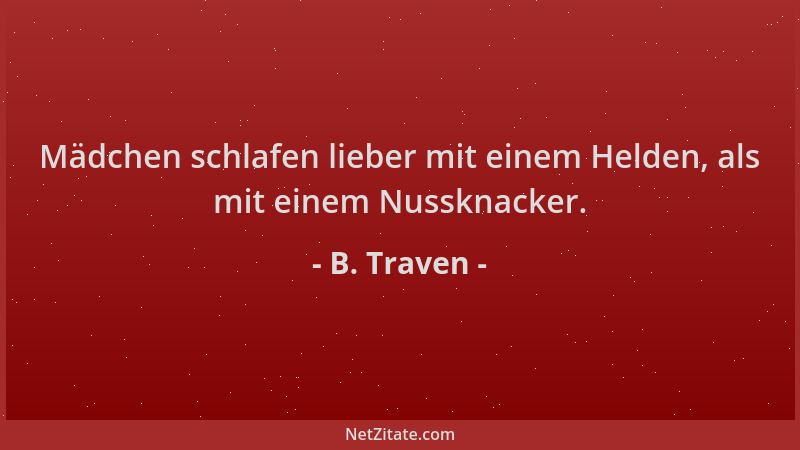 B. Traven - Mädchen schlafen lieber mit einem Helden, als mit einem Nussknacker....