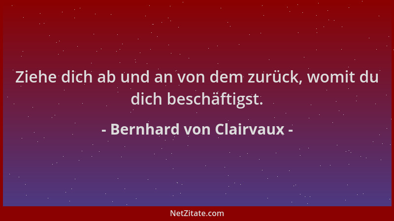 Bernhard von Clairvaux - Ziehe dich ab und an von dem zurück, womit du dich beschäftigst....