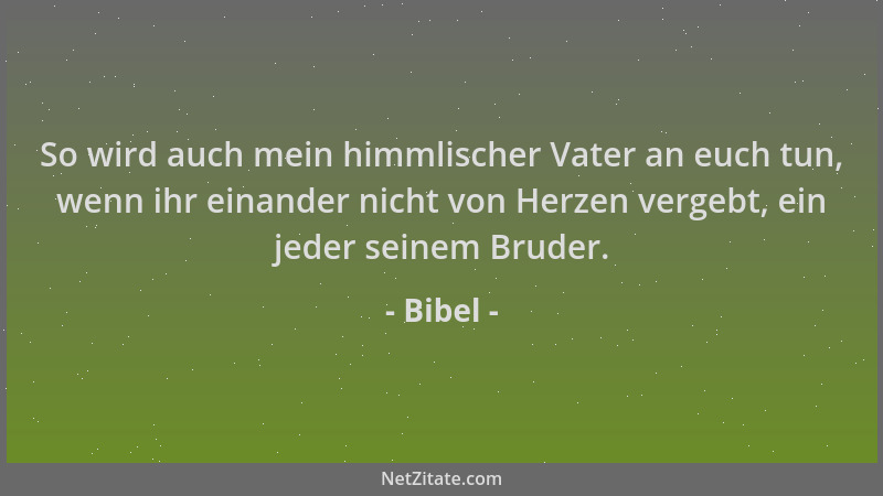 Bibel - So wird auch mein himmlischer Vater an euch tun, wenn ihr einander nicht von Herzen vergebt, ein jeder seinem Brude...