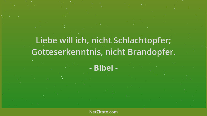 Bibel - Liebe will ich, nicht Schlachtopfer; Gotteserkenntnis, nicht Brandopfer....
