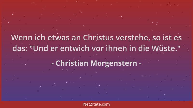 Christian Morgenstern - Wenn ich etwas an Christus verstehe, so ist es das:  "Und er entwich vor ihnen in die Wüste. "...