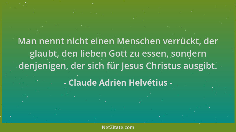 Claude Adrien Helvétius - Man nennt nicht einen Menschen verrückt, der glaubt, den lieben Gott zu essen, sondern denjenigen...