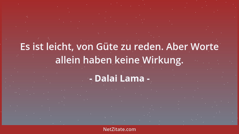 Dalai Lama - Es ist leicht, von Güte zu reden. Aber Worte allein haben keine Wirkung....