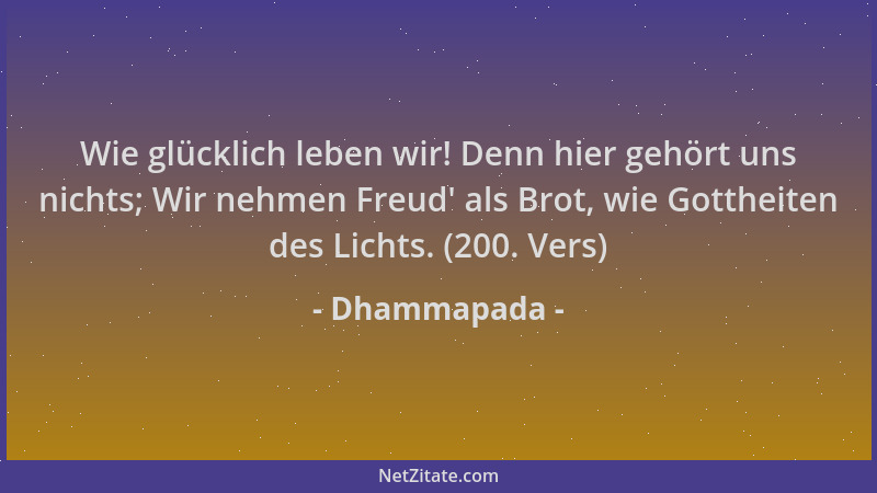 Dhammapada - Wie glücklich leben wir! Denn hier gehört uns nichts; Wir nehmen Freud ' als Brot, wie Gottheiten des Lichts. (...