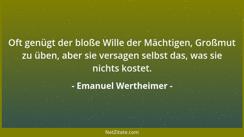 Emanuel Wertheimer - Oft genügt der bloße Wille der Mächtigen, Großmut zu üben, aber sie versagen selbst das, was sie nicht...