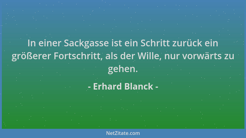 Erhard Blanck - In einer Sackgasse ist ein Schritt zurück ein größerer Fortschritt, als der Wille, nur vorwärts zu gehen....