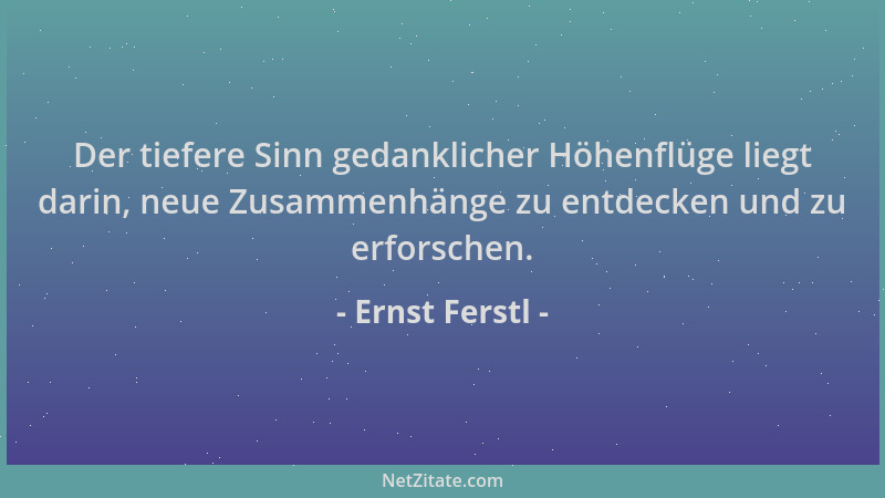 Ernst Ferstl - Der tiefere Sinn gedanklicher Höhenflüge liegt darin, neue Zusammenhänge zu entdecken und zu erforschen....