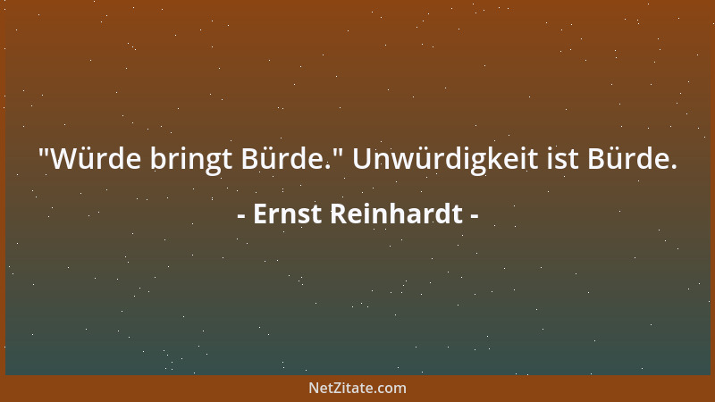 Ernst Reinhardt -  "Würde bringt Bürde. " Unwürdigkeit ist Bürde....