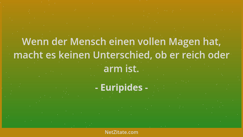Euripides - Wenn der Mensch einen vollen Magen hat, macht es keinen Unterschied, ob er reich oder arm ist....