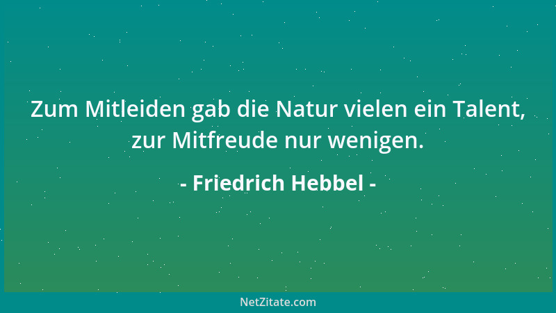 Friedrich Hebbel - Zum Mitleiden gab die Natur vielen ein Talent, zur Mitfreude nur wenigen....