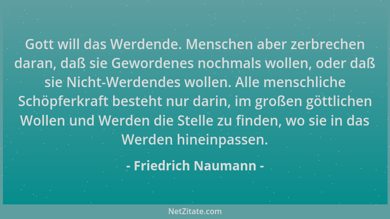Friedrich Naumann - Gott will das Werdende. Menschen aber zerbrechen daran, daß sie Gewordenes nochmals wollen, oder daß si...
