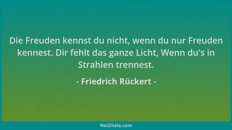 Friedrich Rückert - Die Freuden kennst du nicht, wenn du nur Freuden kennest. Dir fehlt das ganze Licht, Wenn du 's in Strah...