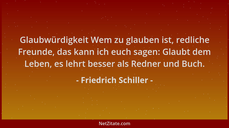 Friedrich Schiller - Glaubwürdigkeit Wem zu glauben ist, redliche Freunde, das kann ich euch sagen: Glaubt dem Leben, es le...
