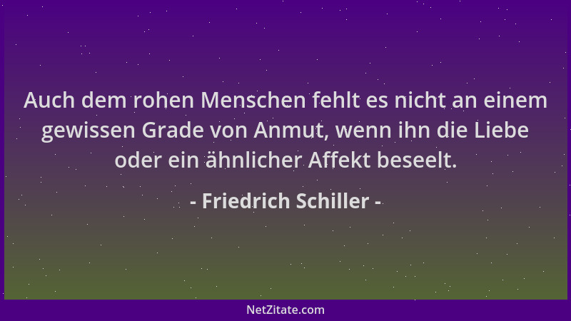 Friedrich Schiller - Auch dem rohen Menschen fehlt es nicht an einem gewissen Grade von Anmut, wenn ihn die Liebe oder ein...