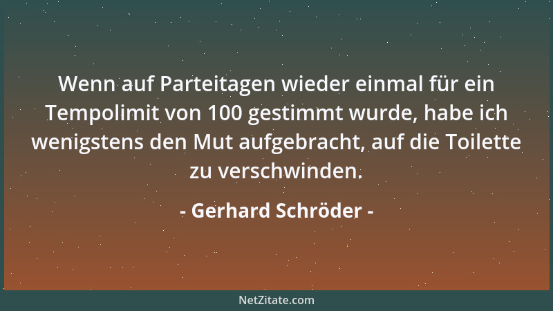 Gerhard Schröder - Wenn auf Parteitagen wieder einmal für ein Tempolimit von 100 gestimmt wurde, habe ich wenigstens den Mu...