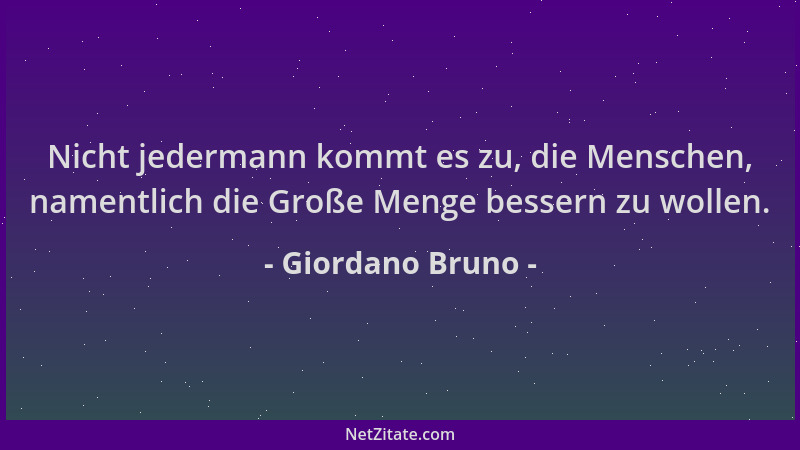 Giordano Bruno - Nicht jedermann kommt es zu, die Menschen, namentlich die Große Menge bessern zu wollen....