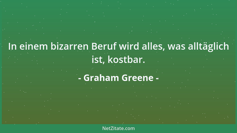 Graham Greene - In einem bizarren Beruf wird alles, was alltäglich ist, kostbar....
