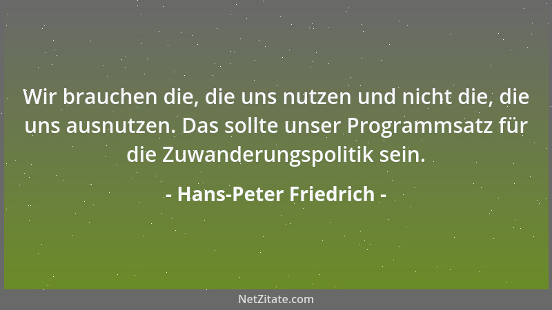 Hans-Peter Friedrich - Wir brauchen die, die uns nutzen und nicht die, die uns ausnutzen. Das sollte unser Programmsatz für...