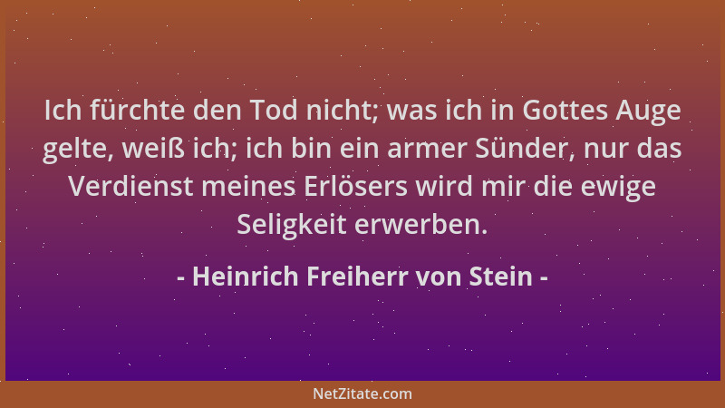 Heinrich Freiherr von Stein - Ich fürchte den Tod nicht; was ich in Gottes Auge gelte, weiß ich; ich bin ein armer Sünder,...
