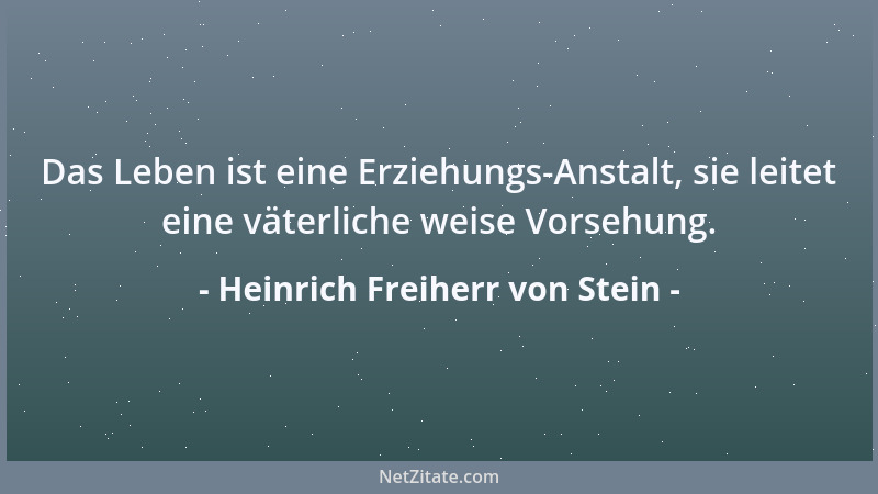 Heinrich Freiherr von Stein - Das Leben ist eine Erziehungs-Anstalt, sie leitet eine väterliche weise Vorsehung....
