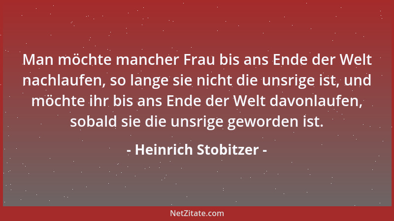 Heinrich Stobitzer - Man möchte mancher Frau bis ans Ende der Welt nachlaufen, so lange sie nicht die unsrige ist, und möch...