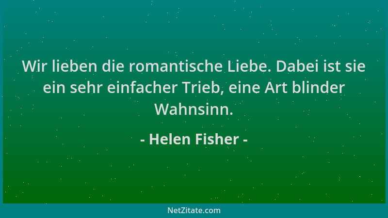 Helen Fisher - Wir lieben die romantische Liebe. Dabei ist sie ein sehr einfacher Trieb, eine Art blinder Wahnsinn....