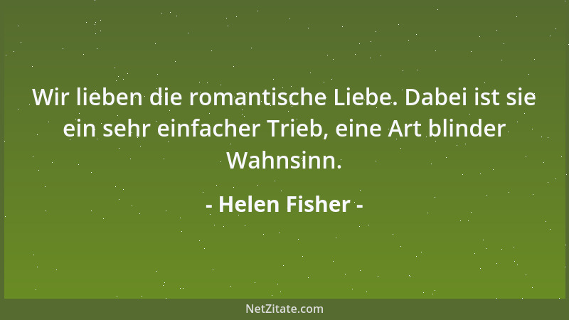 Helen Fisher - Wir lieben die romantische Liebe. Dabei ist sie ein sehr einfacher Trieb, eine Art blinder Wahnsinn....