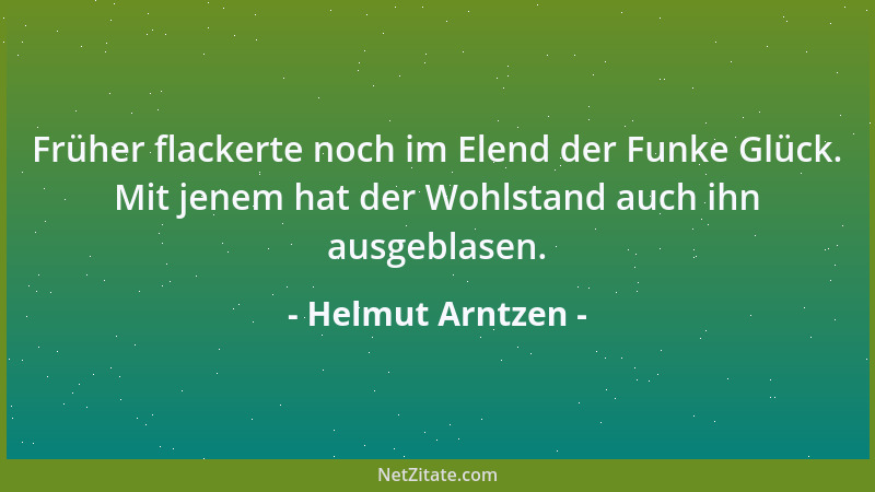Helmut Arntzen - Früher flackerte noch im Elend der Funke Glück. Mit jenem hat der Wohlstand auch ihn ausgeblasen....