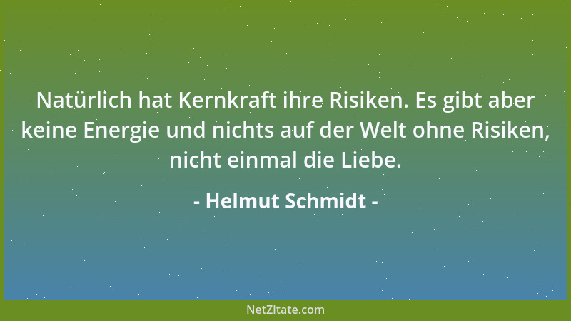 Helmut Schmidt - Natürlich hat Kernkraft ihre Risiken. Es gibt aber keine Energie und nichts auf der Welt ohne Risiken, nic...