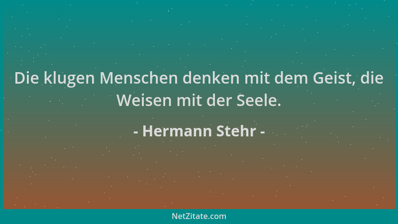 Hermann Stehr - Die klugen Menschen denken mit dem Geist, die Weisen mit der Seele....