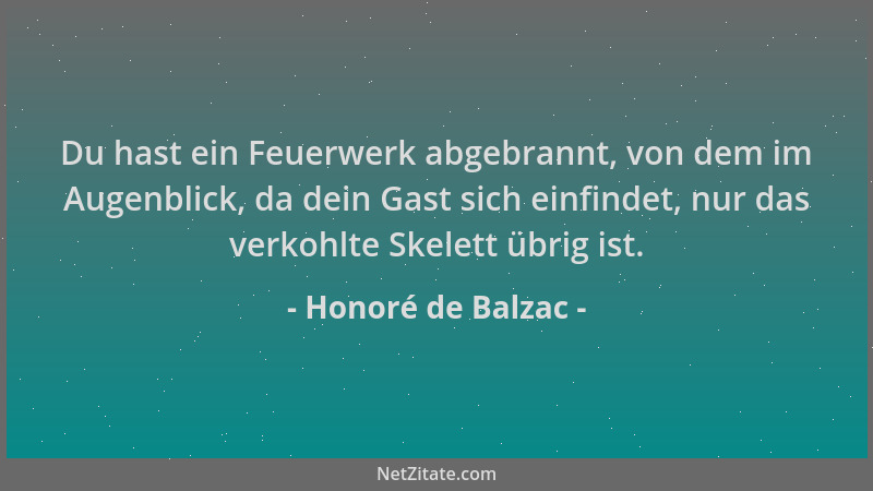 Honoré de Balzac - Du hast ein Feuerwerk abgebrannt, von dem im Augenblick, da dein Gast sich einfindet, nur das verkohlte...