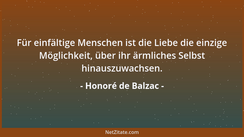 Honoré de Balzac - Für einfältige Menschen ist die Liebe die einzige Möglichkeit, über ihr ärmliches Selbst hinauszuwachsen...
