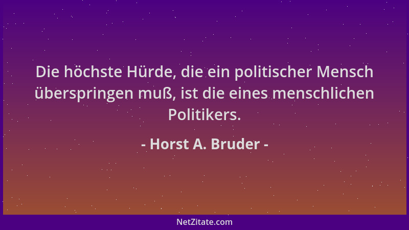 Horst A. Bruder - Die höchste Hürde, die ein politischer Mensch überspringen muß, ist die eines menschlichen Politikers....