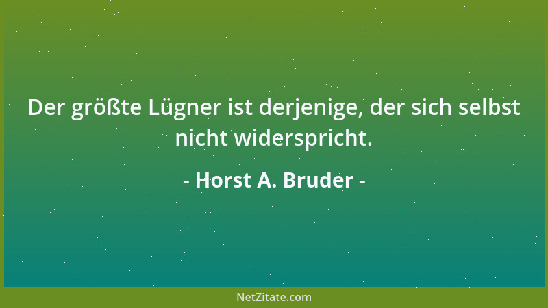 Horst A. Bruder - Der größte Lügner ist derjenige, der sich selbst nicht widerspricht....