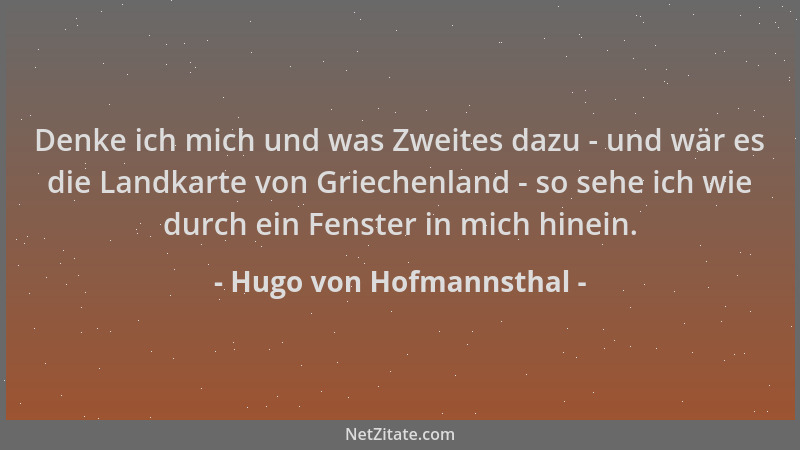 Hugo von Hofmannsthal - Denke ich mich und was Zweites dazu - und wär es die Landkarte von Griechenland - so sehe ich wie d...
