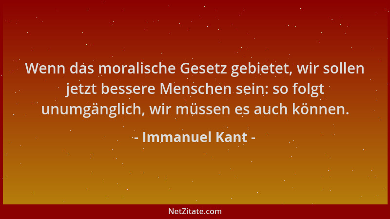 Immanuel Kant - Wenn das moralische Gesetz gebietet, wir sollen jetzt bessere Menschen sein: so folgt unumgänglich, wir müs...