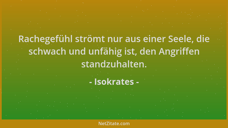 Isokrates - Rachegefühl strömt nur aus einer Seele, die schwach und unfähig ist, den Angriffen standzuhalten....