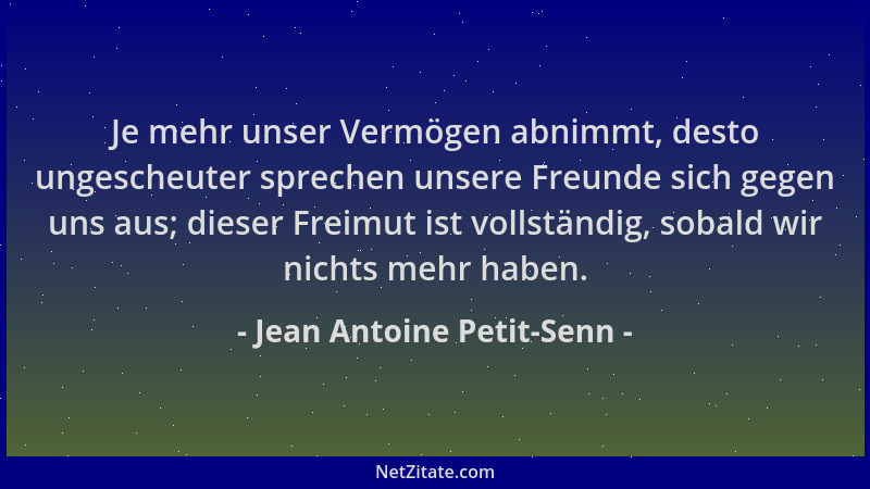 Jean Antoine Petit-Senn - Je mehr unser Vermögen abnimmt, desto ungescheuter sprechen unsere Freunde sich gegen uns aus; di...