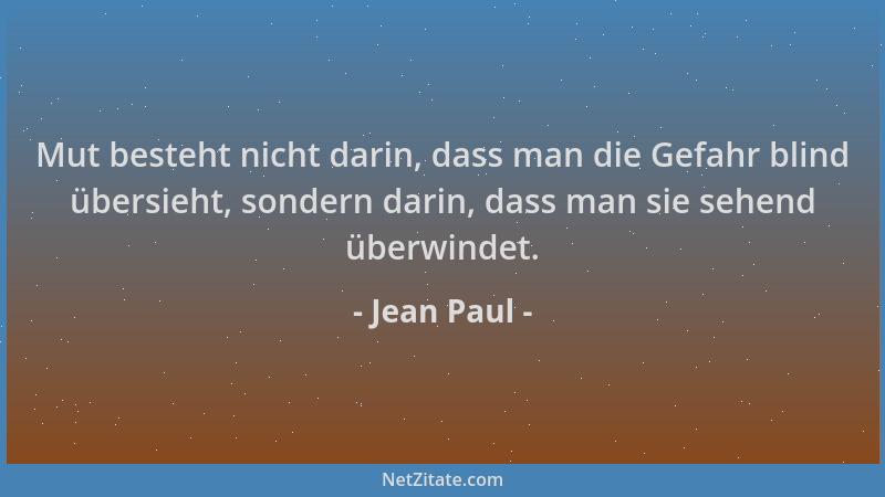 Jean Paul - Mut besteht nicht darin, dass man die Gefahr blind übersieht, sondern darin, dass man sie sehend überwindet....