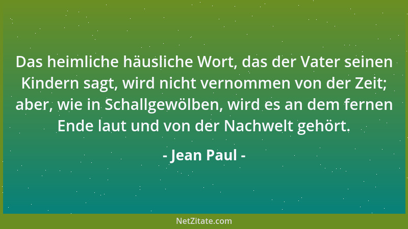 Jean Paul - Das heimliche häusliche Wort, das der Vater seinen Kindern sagt, wird nicht vernommen von der Zeit; aber, wie i...