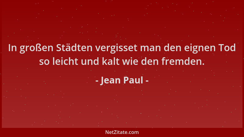 Jean Paul - In großen Städten vergisset man den eignen Tod so leicht und kalt wie den fremden....