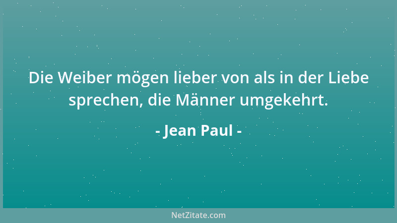 Jean Paul - Die Weiber mögen lieber von als in der Liebe sprechen, die Männer umgekehrt....