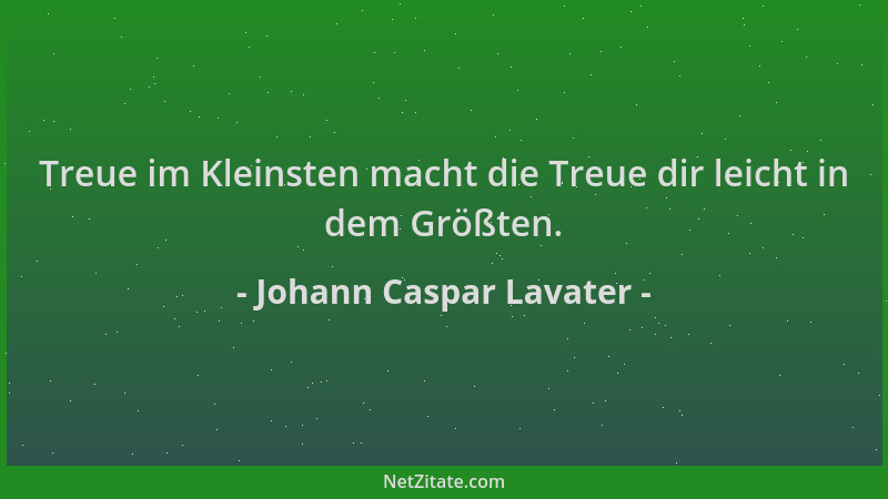 Johann Caspar Lavater - Treue im Kleinsten macht die Treue dir leicht in dem Größten....