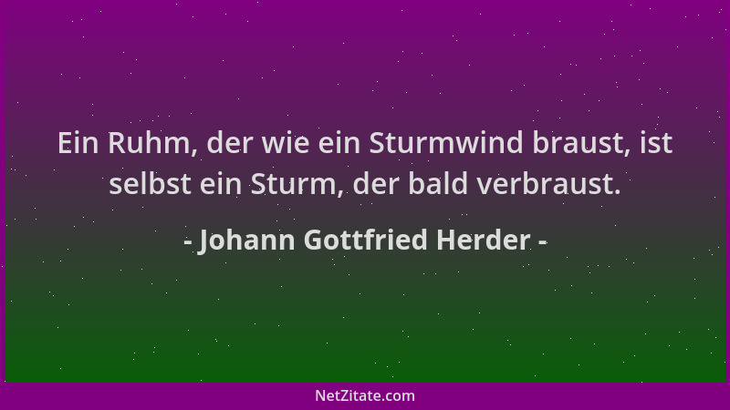 Johann Gottfried Herder - Ein Ruhm, der wie ein Sturmwind braust, ist selbst ein Sturm, der bald verbraust....