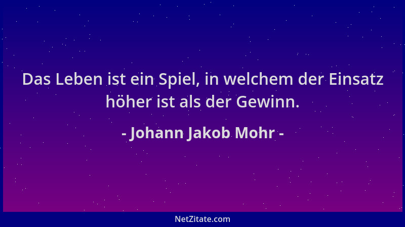 Johann Jakob Mohr - Das Leben ist ein Spiel, in welchem der Einsatz höher ist als der Gewinn....