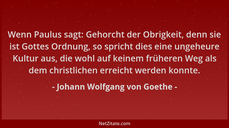 Johann Wolfgang von Goethe - Wenn Paulus sagt: Gehorcht der Obrigkeit, denn sie ist Gottes Ordnung, so spricht dies eine un...