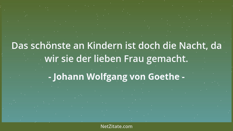 Johann Wolfgang von Goethe - Das schönste an Kindern ist doch die Nacht, da wir sie der lieben Frau gemacht....