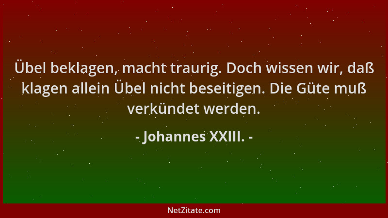 Johannes XXIII. - Übel beklagen, macht traurig. Doch wissen wir, daß klagen allein Übel nicht beseitigen. Die Güte muß verk...